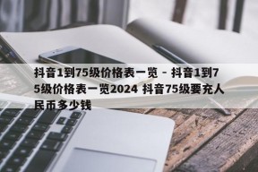 抖音1到75级价格表一览 - 抖音1到75级价格表一览2024 抖音75级要充人民币多少钱