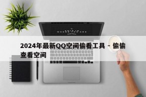 2024年最新QQ空间偷看工具 - 偷偷查看空间