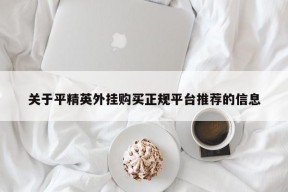 关于平精英外挂购买正规平台推荐的信息