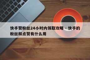 快手赞粉丝24小时内领取攻略 - 快手的粉丝和点赞有什么用