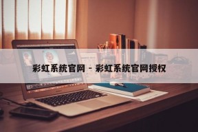 彩虹系统官网 - 彩虹系统官网授权