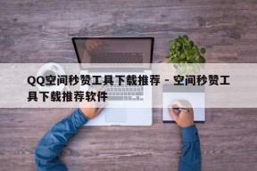 QQ空间秒赞工具下载推荐 - 空间秒赞工具下载推荐软件