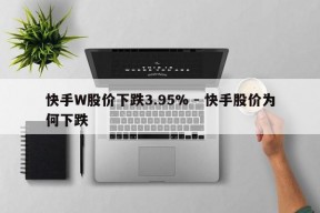 快手W股价下跌3.95% - 快手股价为何下跌