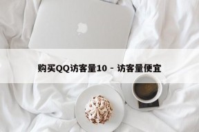 购买QQ访客量10 - 访客量便宜