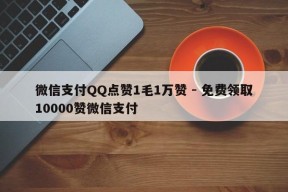 微信支付QQ点赞1毛1万赞 - 免费领取10000赞微信支付