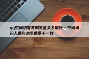 qq空间访客与浏览量关系解析 - 空间访问人数和浏览数量不一样