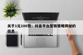 关于1元100赞：抖音平台营销策略揭秘的信息