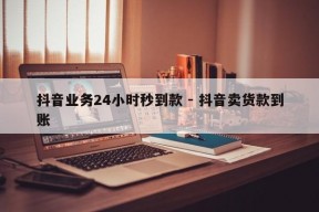 抖音业务24小时秒到款 - 抖音卖货款到账