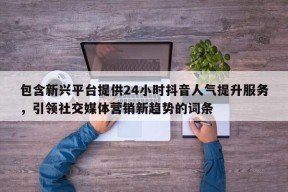 包含新兴平台提供24小时抖音人气提升服务，引领社交媒体营销新趋势的词条