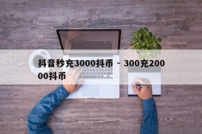 抖音秒充3000抖币 - 300充20000抖币