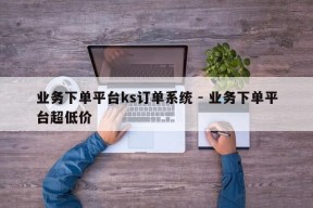 业务下单平台ks订单系统 - 业务下单平台超低价