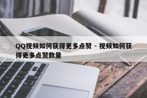 QQ视频如何获得更多点赞 - 视频如何获得更多点赞数量