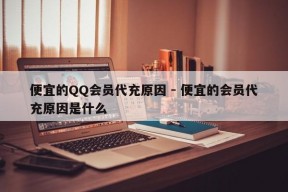 便宜的QQ会员代充原因 - 便宜的会员代充原因是什么