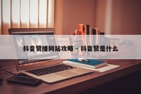 抖音赞播网站攻略 - 抖音赞是什么