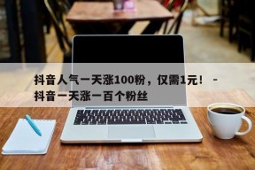 抖音人气一天涨100粉，仅需1元！ - 抖音一天涨一百个粉丝