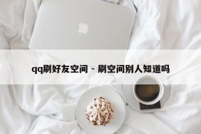 qq刷好友空间 - 刷空间别人知道吗