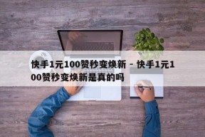 快手1元100赞秒变焕新 - 快手1元100赞秒变焕新是真的吗