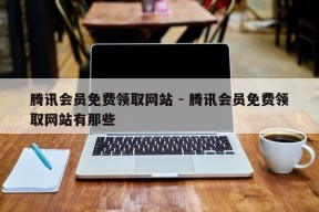 腾讯会员免费领取网站 - 腾讯会员免费领取网站有那些