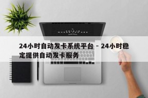 24小时自动发卡系统平台 - 24小时稳定提供自动发卡服务