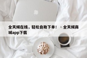 全天候在线，轻松自助下单！ - 全天候商城app下载