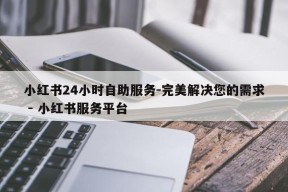 小红书24小时自助服务-完美解决您的需求 - 小红书服务平台