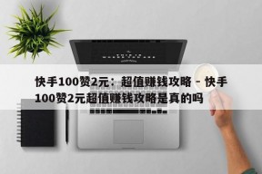 快手100赞2元：超值赚钱攻略 - 快手100赞2元超值赚钱攻略是真的吗