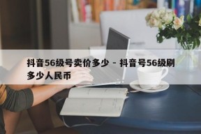 抖音56级号卖价多少 - 抖音号56级刷多少人民币