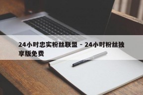 24小时忠实粉丝联盟 - 24小时粉丝独享版免费