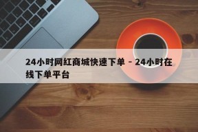 24小时网红商城快速下单 - 24小时在线下单平台