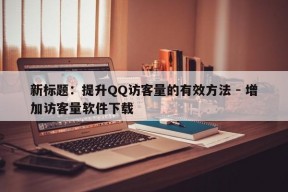 新标题：提升QQ访客量的有效方法 - 增加访客量软件下载