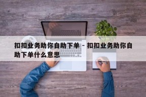 扣扣业务助你自助下单 - 扣扣业务助你自助下单什么意思