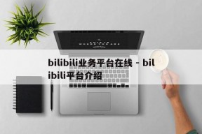 bilibili业务平台在线 - bilibili平台介绍