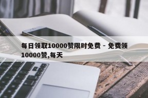 每日领取10000赞限时免费 - 免费领10000赞,每天