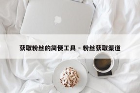 获取粉丝的简便工具 - 粉丝获取渠道