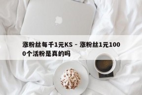 涨粉丝每千1元KS - 涨粉丝1元1000个活粉是真的吗