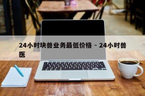 24小时块兽业务最低价格 - 24小时兽医