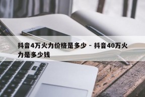 抖音4万火力价格是多少 - 抖音40万火力是多少钱