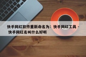 快手网红软件重新命名为：快手网红工具 - 快手网红名叫什么好听