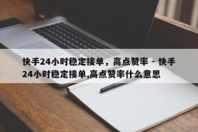 快手24小时稳定接单，高点赞率 - 快手24小时稳定接单,高点赞率什么意思