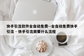 快手引流软件全自动免费--全自动免费快手引流 - 快手引流需要什么流程