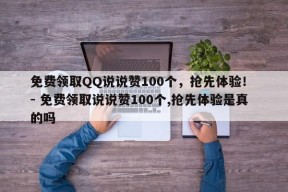 免费领取QQ说说赞100个，抢先体验！ - 免费领取说说赞100个,抢先体验是真的吗