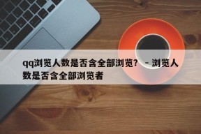 qq浏览人数是否含全部浏览？ - 浏览人数是否含全部浏览者