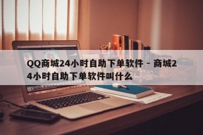 QQ商城24小时自助下单软件 - 商城24小时自助下单软件叫什么