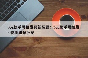 3元快手号批发网新标题：3元快手号批发 - 快手账号批发