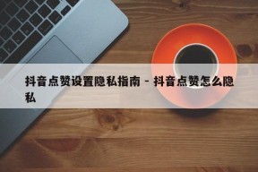 抖音点赞设置隐私指南 - 抖音点赞怎么隐私