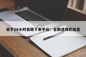 关于24小时自助下单平台：全新选择的信息