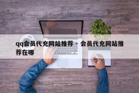 qq会员代充网站推荐 - 会员代充网站推荐在哪