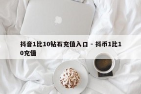 抖音1比10钻石充值入口 - 抖币1比10充值