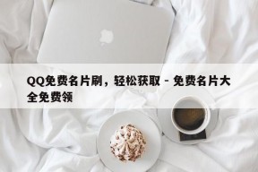 QQ免费名片刷，轻松获取 - 免费名片大全免费领