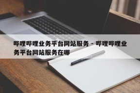 哔哩哔哩业务平台网站服务 - 哔哩哔哩业务平台网站服务在哪